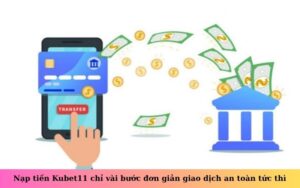 Nạp tiền Kubet11 chỉ vài bước đơn giản giao dịch an toàn tức thì