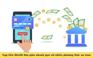 Nạp tiền iBet68 đơn giản nhanh gọn với nhiều phương thức an toàn