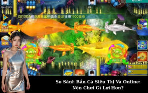 So Sánh Bắn Cá Siêu Thị Và Online: Nên Chơi Gì Lợi Hơn?