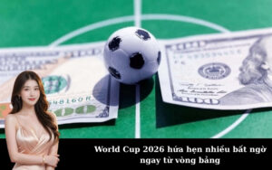 World Cup 2026 hứa hẹn nhiều bất ngờ ngay từ vòng bảng